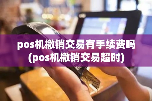pos机撤销交易有手续费吗(pos机撤销交易超时)