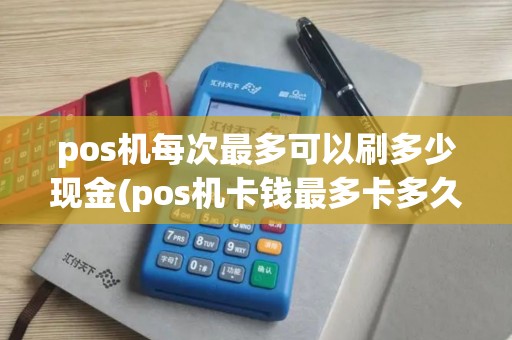 pos机每次最多可以刷多少现金(pos机卡钱最多卡多久)