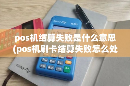 pos机结算失败是什么意思(pos机刷卡结算失败怎么处理)