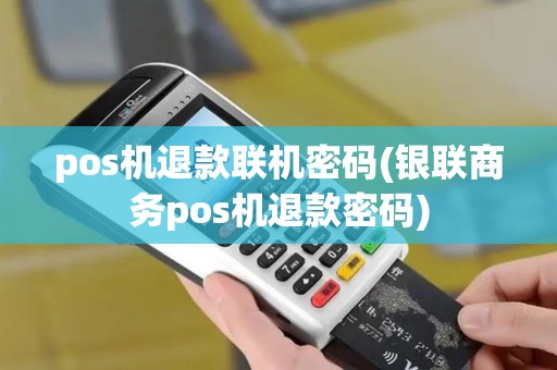 pos机退款联机密码(银联商务pos机退款密码)