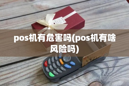 pos机有危害吗(pos机有啥风险吗)