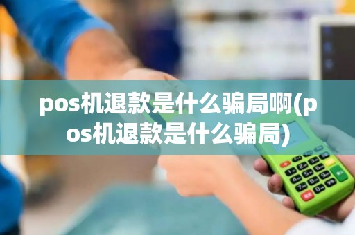 pos机退款是什么骗局啊(pos机退款是什么骗局)
