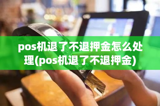 pos机退了不退押金怎么处理(pos机退了不退押金)