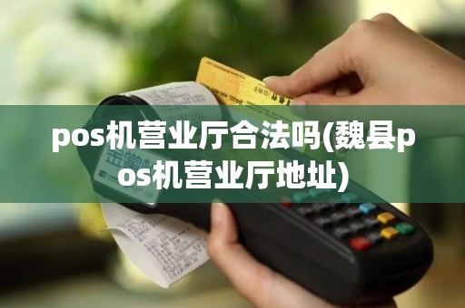 pos机营业厅合法吗(魏县pos机营业厅地址)