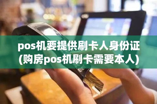 pos机要提供刷卡人身份证(购房pos机刷卡需要本人)