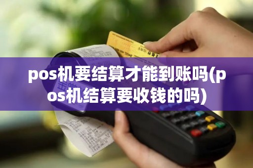 pos机要结算才能到账吗(pos机结算要收钱的吗)