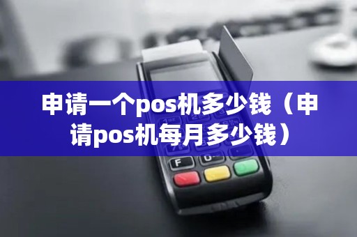 申请一个pos机多少钱（申请pos机每月多少钱）