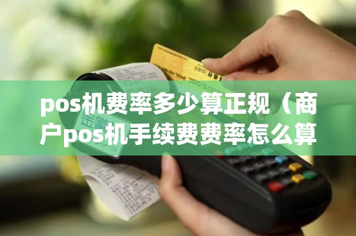 pos机费率多少算正规（商户pos机手续费费率怎么算的）