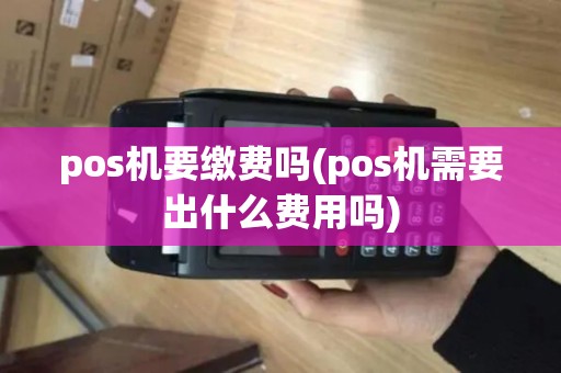 pos机要缴费吗(pos机需要出什么费用吗)