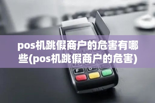 pos机跳假商户的危害有哪些(pos机跳假商户的危害)