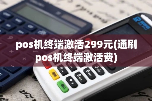 pos机终端激活299元(通刷pos机终端激活费)