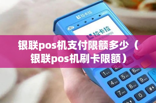 银联pos机支付限额多少（银联pos机刷卡限额）
