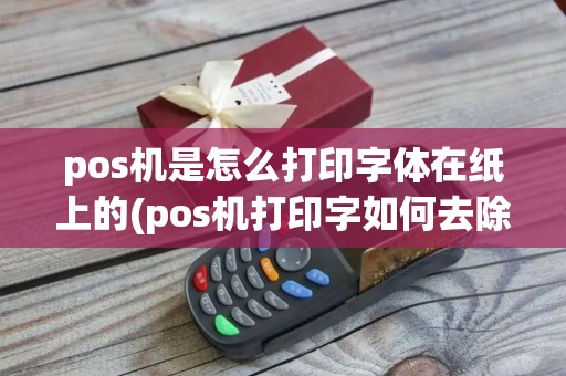 pos机是怎么打印字体在纸上的(pos机打印字如何去除)