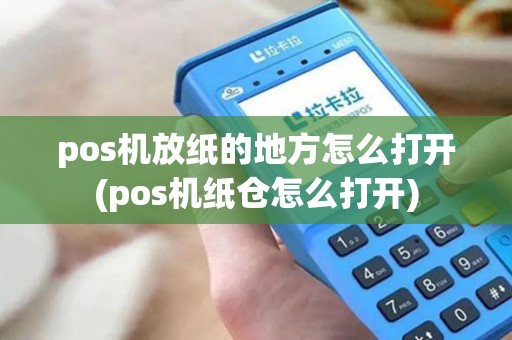 pos机放纸的地方怎么打开(pos机纸仓怎么打开)
