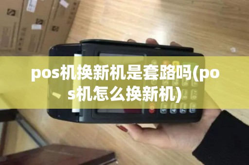 pos机换新机是套路吗(pos机怎么换新机)