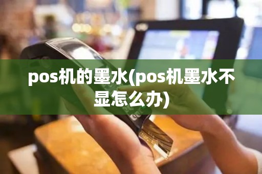 pos机的墨水(pos机墨水不显怎么办)