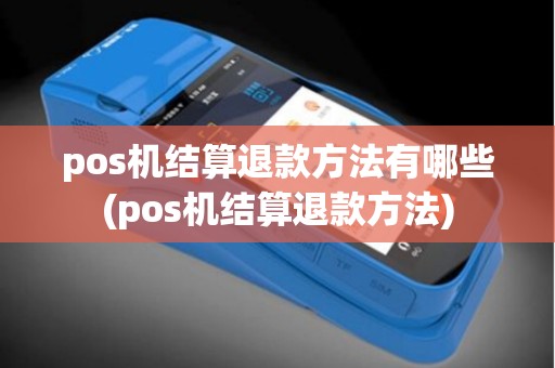 pos机结算退款方法有哪些(pos机结算退款方法)