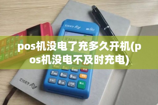 pos机没电了充多久开机(pos机没电不及时充电)