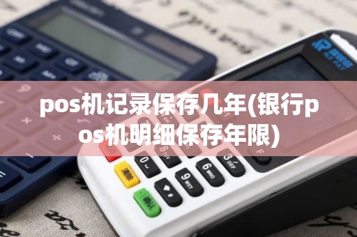pos机记录保存几年(银行pos机明细保存年限)