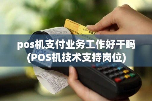 pos机支付业务工作好干吗(POS机技术支持岗位)