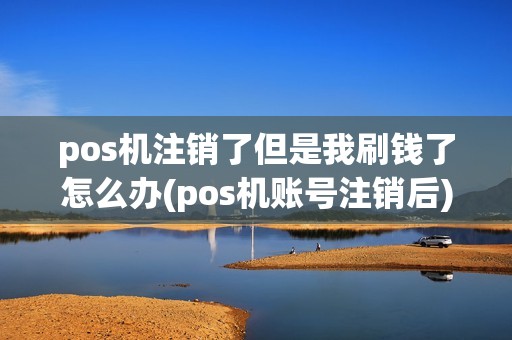 pos机注销了但是我刷钱了怎么办(pos机账号注销后)
