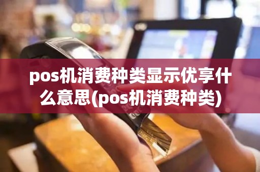 pos机消费种类显示优享什么意思(pos机消费种类)