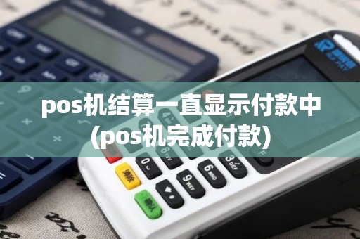 pos机结算一直显示付款中(pos机完成付款)