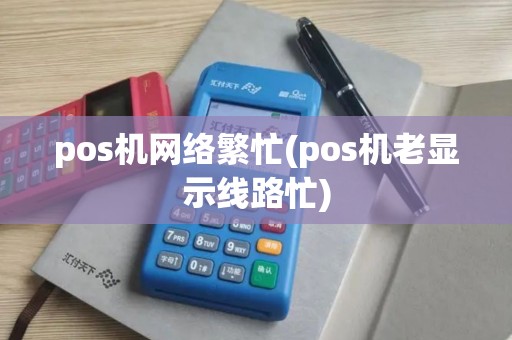 pos机网络繁忙(pos机老显示线路忙)