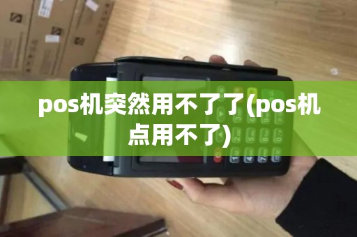 pos机突然用不了了(pos机点用不了)