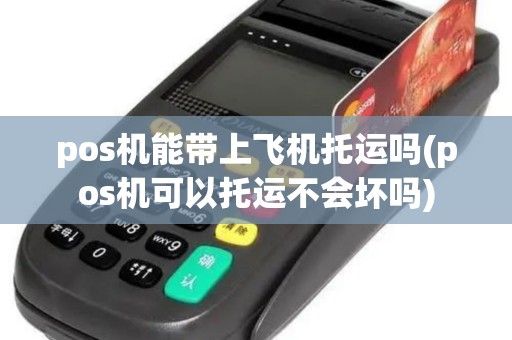 pos机能带上飞机托运吗(pos机可以托运不会坏吗)