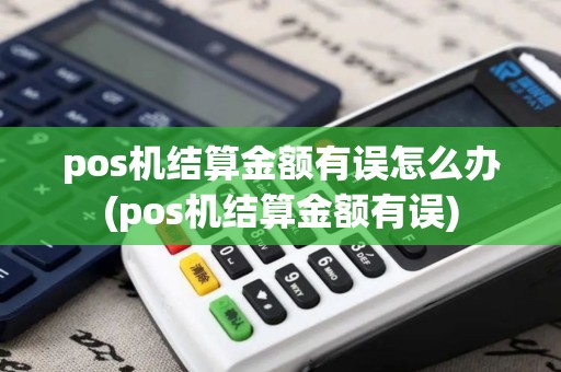 pos机结算金额有误怎么办(pos机结算金额有误)