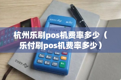 杭州乐刷pos机费率多少（乐付刷pos机费率多少）