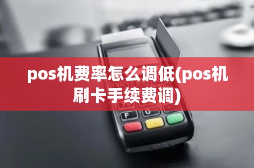 pos机费率怎么调低(pos机刷卡手续费调)