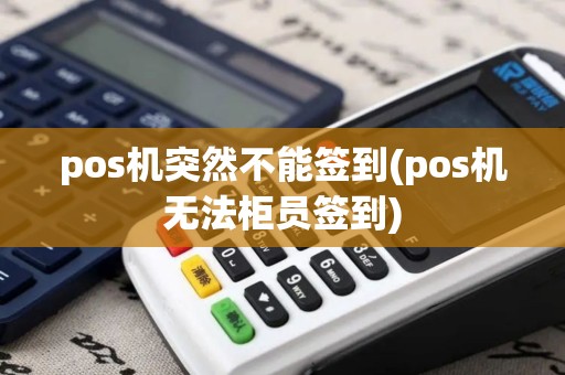 pos机突然不能签到(pos机无法柜员签到)