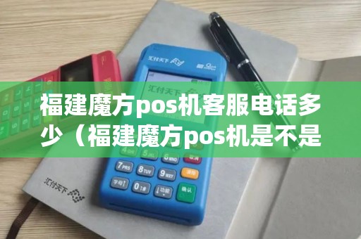 福建魔方pos机客服电话多少（福建魔方pos机是不是诈骗）