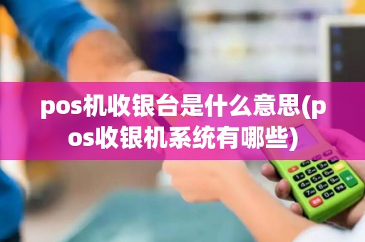 pos机收银台是什么意思(pos收银机系统有哪些)