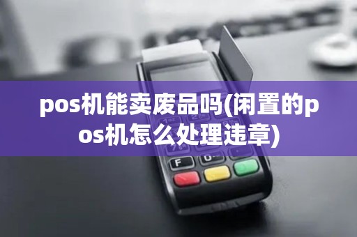 pos机能卖废品吗(闲置的pos机怎么处理违章)