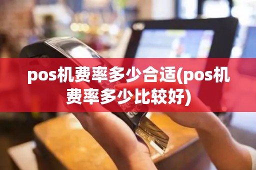 pos机费率多少合适(pos机费率多少比较好)