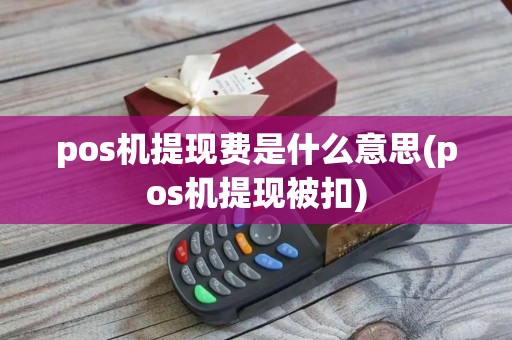 pos机提现费是什么意思(pos机提现被扣)