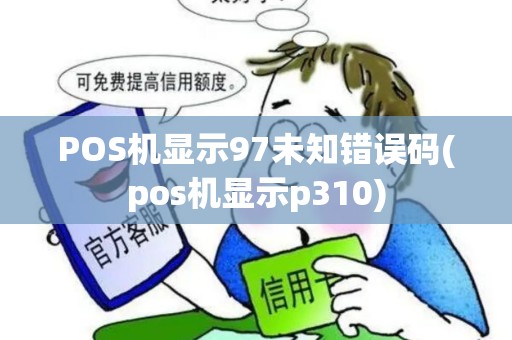 POS机显示97未知错误码(pos机显示p310)