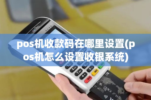 pos机收款码在哪里设置(pos机怎么设置收银系统)