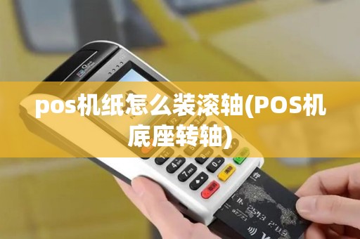 pos机纸怎么装滚轴(POS机底座转轴)