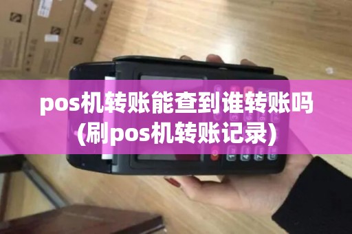pos机转账能查到谁转账吗(刷pos机转账记录)
