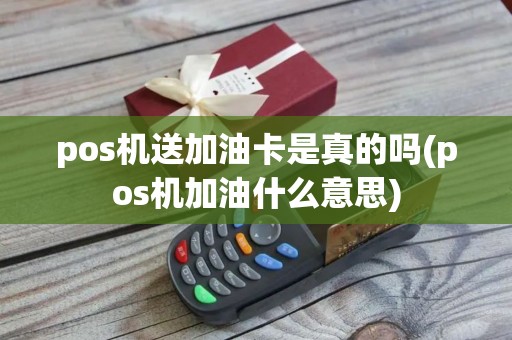 pos机送加油卡是真的吗(pos机加油什么意思)