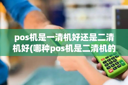pos机是一清机好还是二清机好(哪种pos机是二清机的)