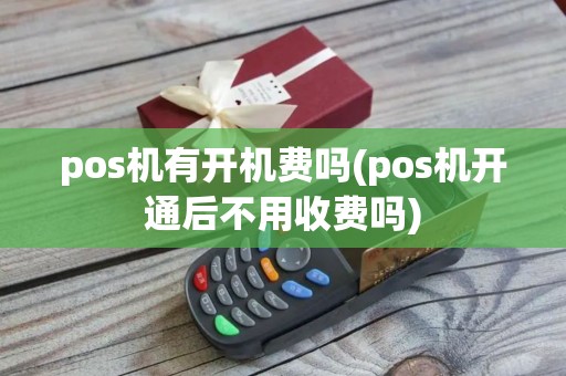 pos机有开机费吗(pos机开通后不用收费吗)