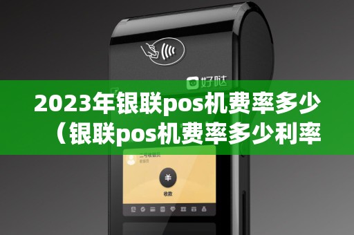 2023年银联pos机费率多少（银联pos机费率多少利率高点）