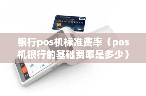 银行pos机标准费率（pos机银行的基础费率是多少）