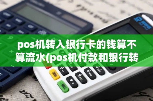 pos机转入银行卡的钱算不算流水(pos机付款和银行转账)