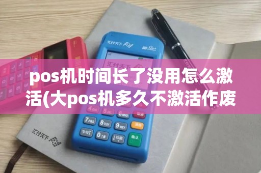 pos机时间长了没用怎么激活(大pos机多久不激活作废)